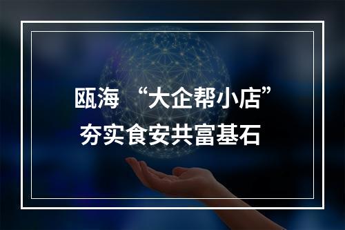 瓯海 “大企帮小店” 夯实食安共富基石