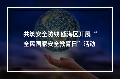 共筑安全防线 瓯海区开展“全民国家安全教育日”活动