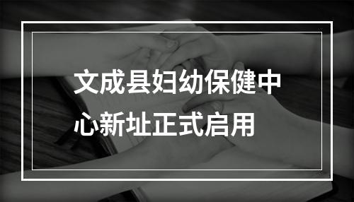 文成县妇幼保健中心新址正式启用