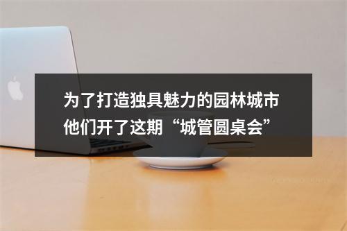 为了打造独具魅力的园林城市 他们开了这期“城管圆桌会”