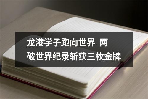 龙港学子跑向世界  两破世界纪录斩获三枚金牌