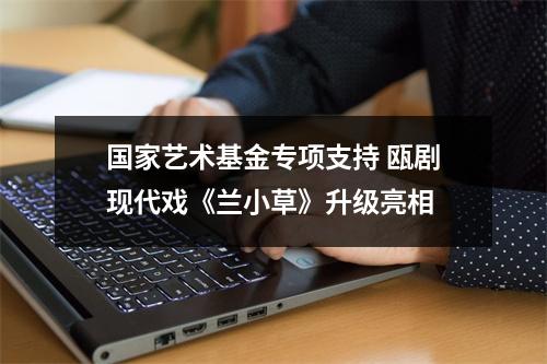 国家艺术基金专项支持 瓯剧现代戏《兰小草》升级亮相