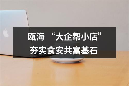瓯海 “大企帮小店” 夯实食安共富基石