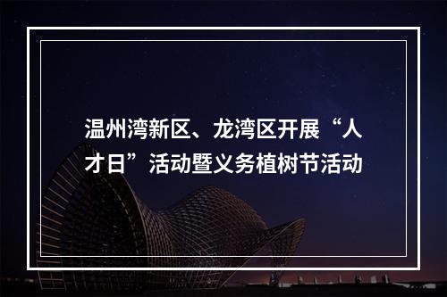 温州湾新区、龙湾区开展“人才日”活动暨义务植树节活动