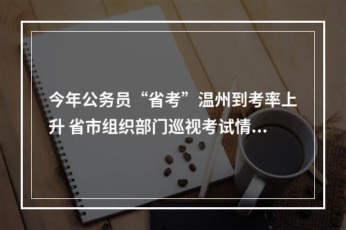 今年公务员“省考”温州到考率上升 省市组织部门巡视考试情况