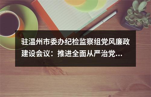 驻温州市委办纪检监察组党风廉政建设会议：推进全面从严治党工作高质量发展