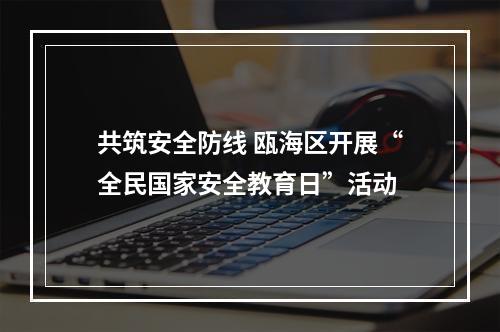 共筑安全防线 瓯海区开展“全民国家安全教育日”活动