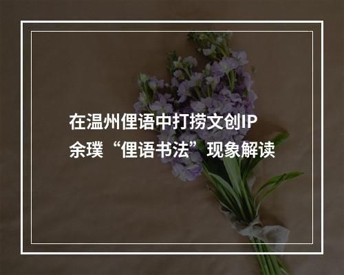 在温州俚语中打捞文创IP 余璞“俚语书法”现象解读