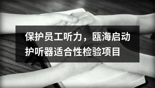 保护员工听力，瓯海启动护听器适合性检验项目
