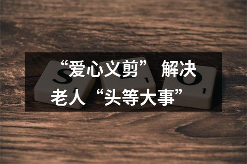 “爱心义剪” 解决老人“头等大事”