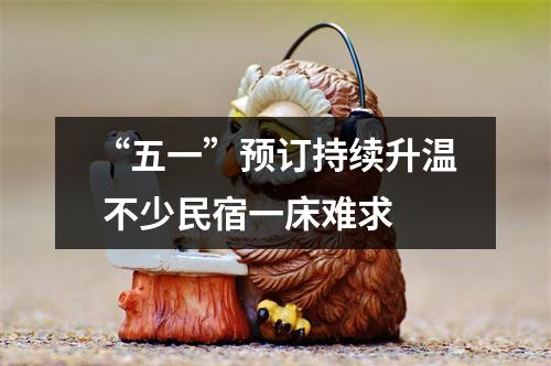 “五一”预订持续升温 不少民宿一床难求