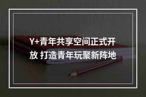 Y+青年共享空间正式开放 打造青年玩聚新阵地