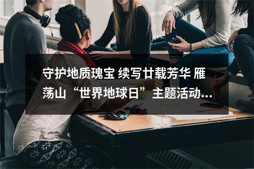 守护地质瑰宝 续写廿载芳华 雁荡山“世界地球日”主题活动启动