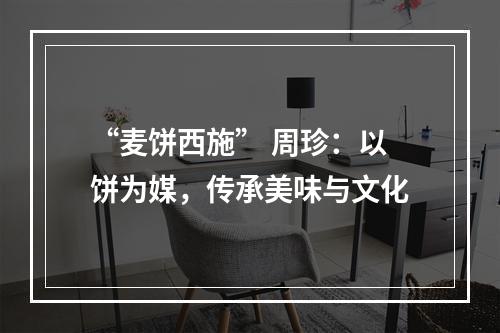 “麦饼西施” 周珍：以饼为媒，传承美味与文化