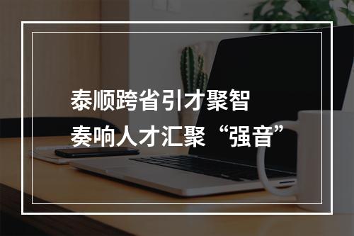 泰顺跨省引才聚智  奏响人才汇聚“强音”
