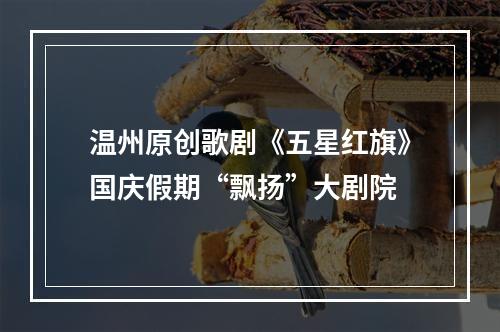 温州原创歌剧《五星红旗》国庆假期“飘扬”大剧院