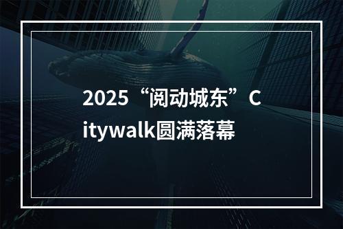 2025“阅动城东”Citywalk圆满落幕