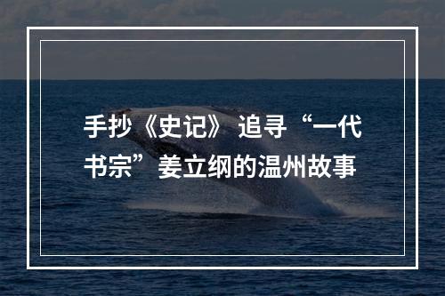 手抄《史记》 追寻“一代书宗”姜立纲的温州故事