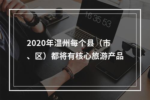 2020年温州每个县（市、区）都将有核心旅游产品