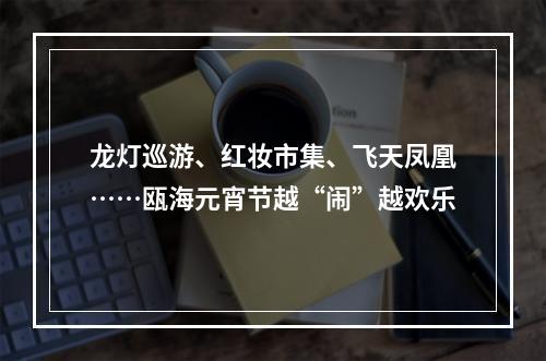 龙灯巡游、红妆市集、飞天凤凰……瓯海元宵节越“闹”越欢乐