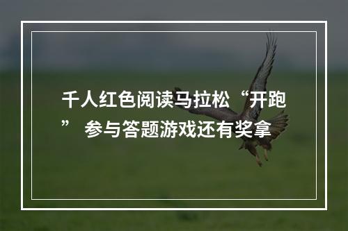 千人红色阅读马拉松“开跑” 参与答题游戏还有奖拿