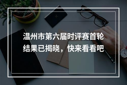 温州市第六届时评赛首轮结果已揭晓，快来看看吧