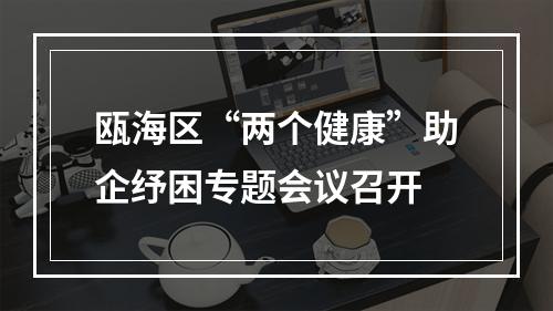 瓯海区“两个健康”助企纾困专题会议召开