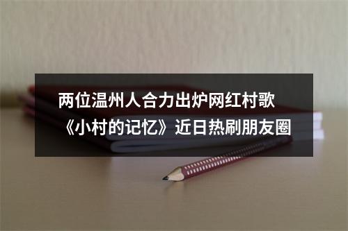 两位温州人合力出炉网红村歌 《小村的记忆》近日热刷朋友圈
