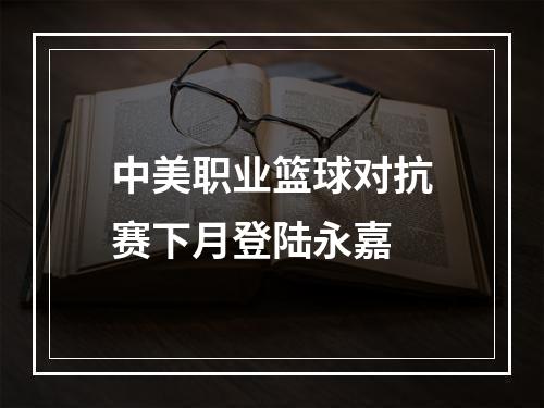 中美职业篮球对抗赛下月登陆永嘉