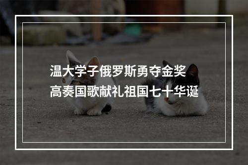 温大学子俄罗斯勇夺金奖  高奏国歌献礼祖国七十华诞