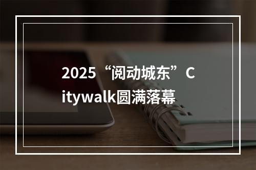 2025“阅动城东”Citywalk圆满落幕