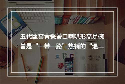 五代瓯窑青瓷葵口喇叭形高足碗 曾是“一带一路”热销的“温州制造”
