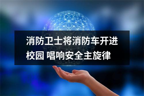 消防卫士将消防车开进校园 唱响安全主旋律