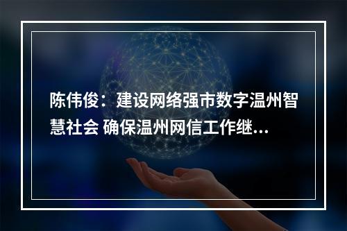 陈伟俊：建设网络强市数字温州智慧社会 确保温州网信工作继续走在前列