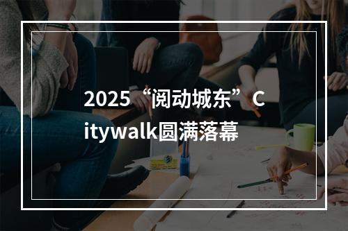 2025“阅动城东”Citywalk圆满落幕