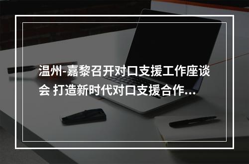 温州-嘉黎召开对口支援工作座谈会 打造新时代对口支援合作交流典范