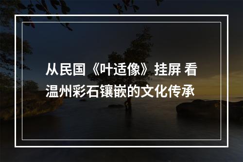 从民国《叶适像》挂屏 看温州彩石镶嵌的文化传承