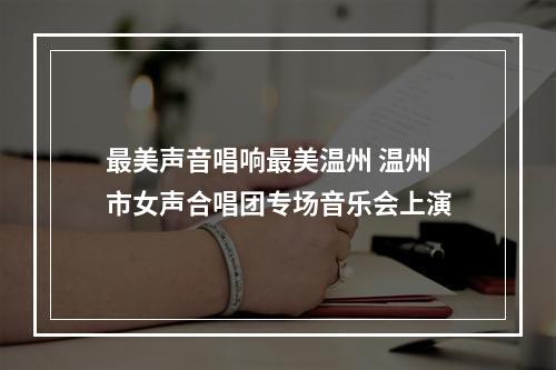 最美声音唱响最美温州 温州市女声合唱团专场音乐会上演