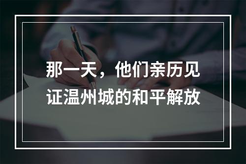 那一天，他们亲历见证温州城的和平解放