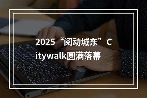2025“阅动城东”Citywalk圆满落幕