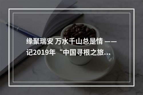 缘聚瑞安 万水千山总是情 ——记2019年“中国寻根之旅”夏令营“相约温州营”瑞安分营高楼活动