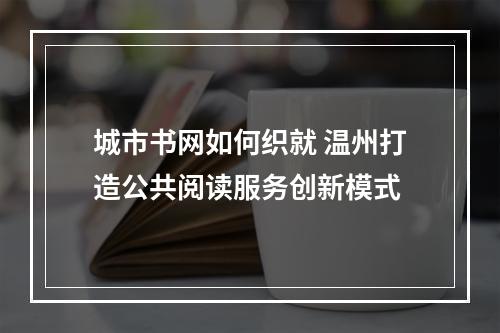 城市书网如何织就 温州打造公共阅读服务创新模式