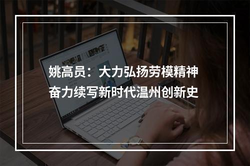 姚高员：大力弘扬劳模精神 奋力续写新时代温州创新史