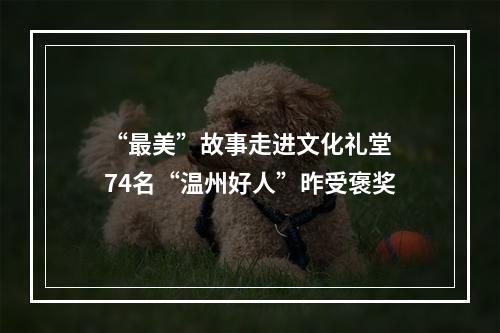 “最美”故事走进文化礼堂 74名“温州好人”昨受褒奖