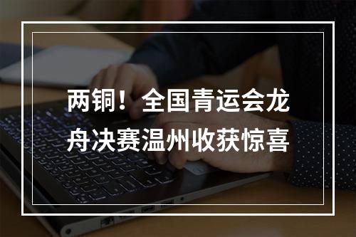 两铜！全国青运会龙舟决赛温州收获惊喜