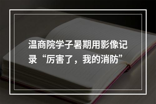 温商院学子暑期用影像记录“厉害了，我的消防”