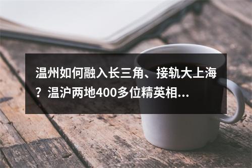 温州如何融入长三角、接轨大上海？温沪两地400多位精英相聚，共谋新发展新担当