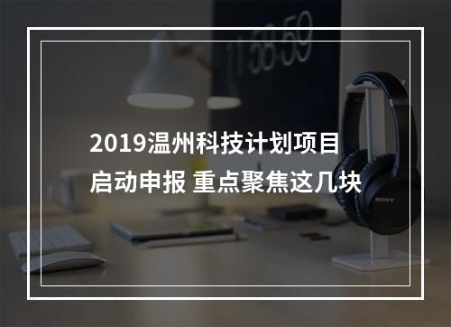 2019温州科技计划项目启动申报 重点聚焦这几块