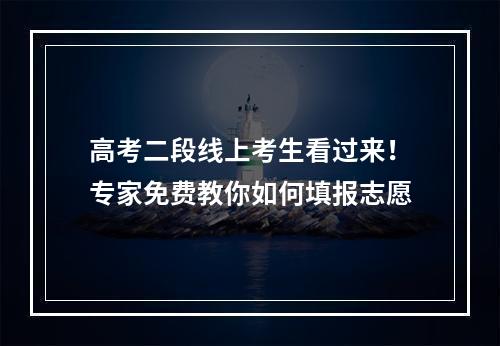 高考二段线上考生看过来！专家免费教你如何填报志愿