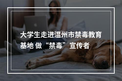 大学生走进温州市禁毒教育基地 做“禁毒”宣传者